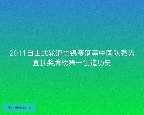 2011自由式轮滑世锦赛落幕中国队强势登顶奖牌榜第一创造历史