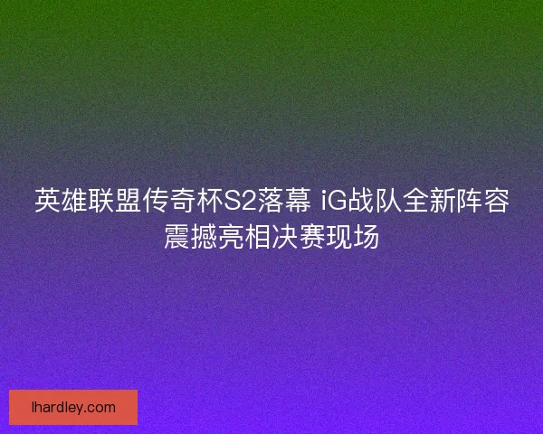 英雄联盟传奇杯S2落幕 iG战队全新阵容震撼亮相决赛现场