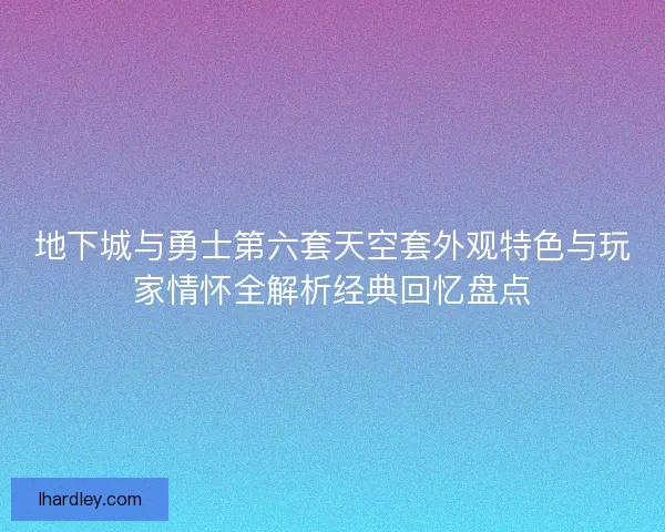 地下城与勇士第六套天空套外观特色与玩家情怀全解析经典回忆盘点