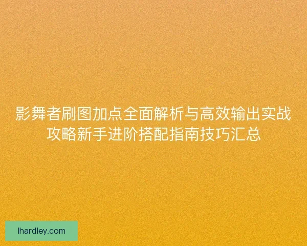 影舞者刷图加点全面解析与高效输出实战攻略新手进阶搭配指南技巧汇总