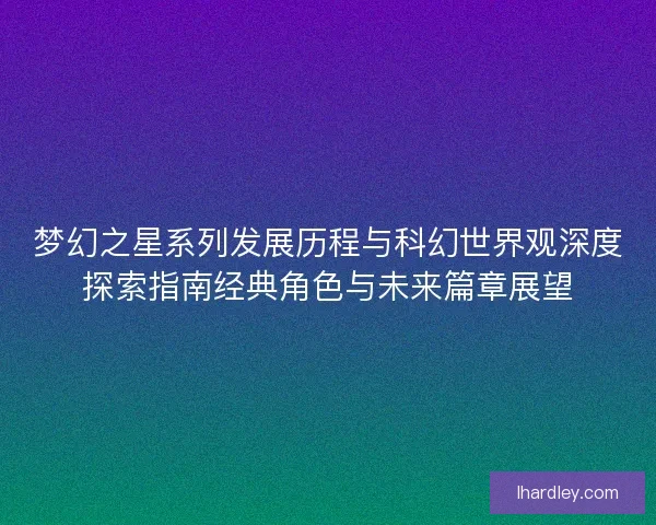 梦幻之星系列发展历程与科幻世界观深度探索指南经典角色与未来篇章展望
