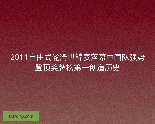 2011自由式轮滑世锦赛落幕中国队强势登顶奖牌榜第一创造历史