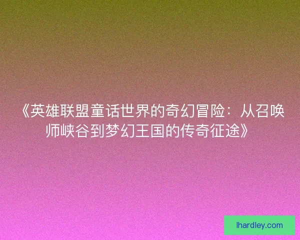 《英雄联盟童话世界的奇幻冒险：从召唤师峡谷到梦幻王国的传奇征途》
