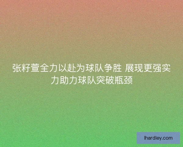 张籽萱全力以赴为球队争胜 展现更强实力助力球队突破瓶颈