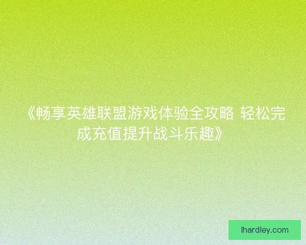 《畅享英雄联盟游戏体验全攻略 轻松完成充值提升战斗乐趣》