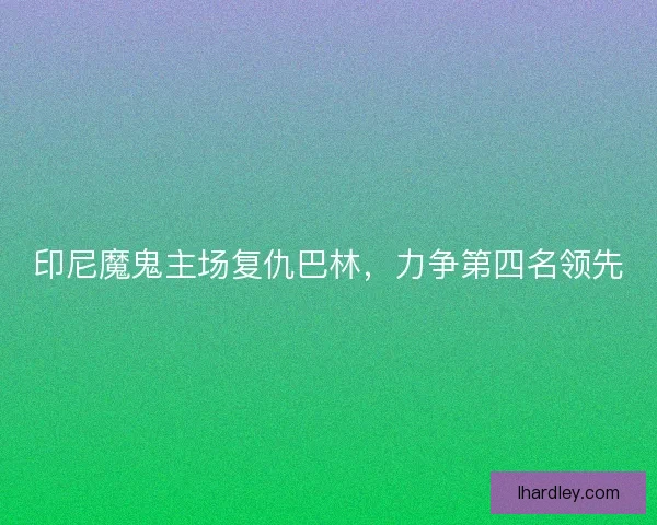 印尼魔鬼主场复仇巴林，力争第四名领先