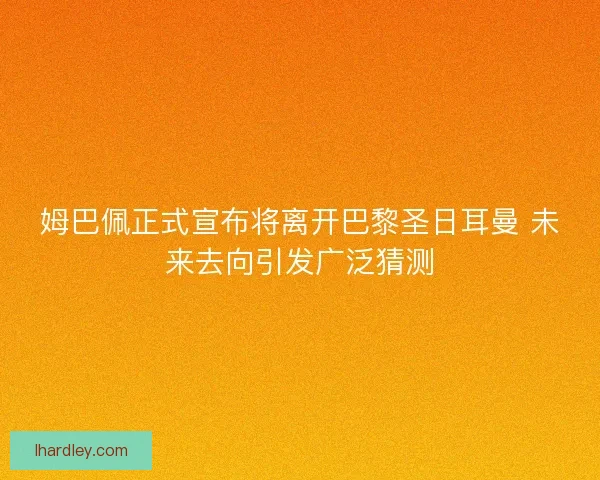 姆巴佩正式宣布将离开巴黎圣日耳曼 未来去向引发广泛猜测