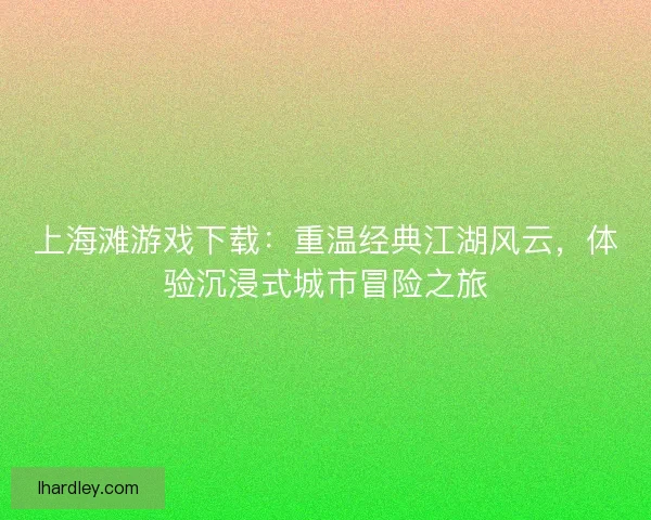上海滩游戏下载：重温经典江湖风云，体验沉浸式城市冒险之旅