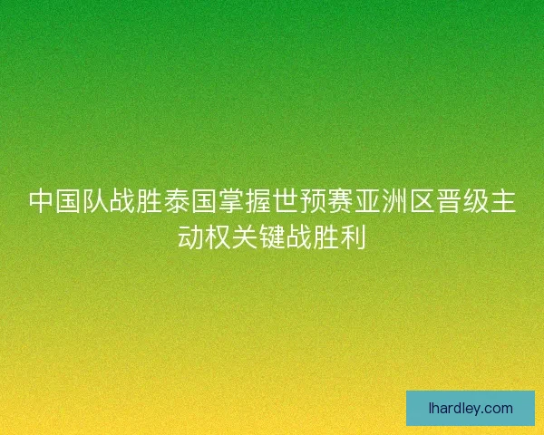 中国队战胜泰国掌握世预赛亚洲区晋级主动权关键战胜利