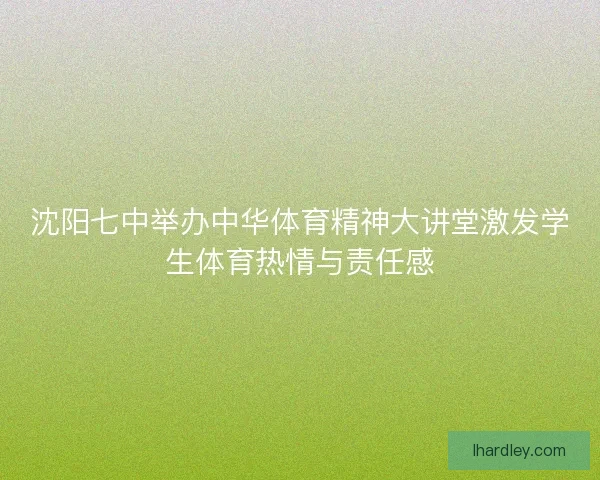 沈阳七中举办中华体育精神大讲堂激发学生体育热情与责任感