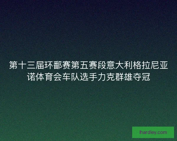 第十三届环鄱赛第五赛段意大利格拉尼亚诺体育会车队选手力克群雄夺冠